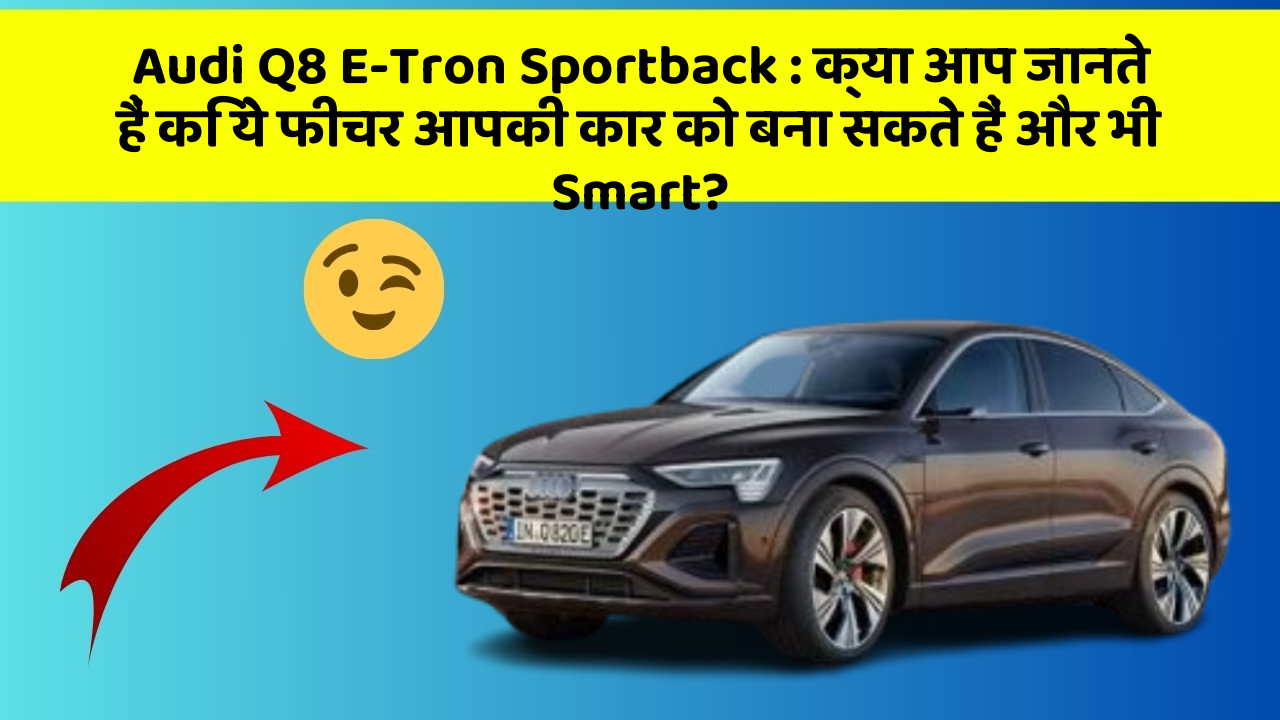 Audi Q8 E-Tron Sportback : क्या आप जानते हैं कि ये फीचर आपकी कार को बना सकते हैं और भी Smart?