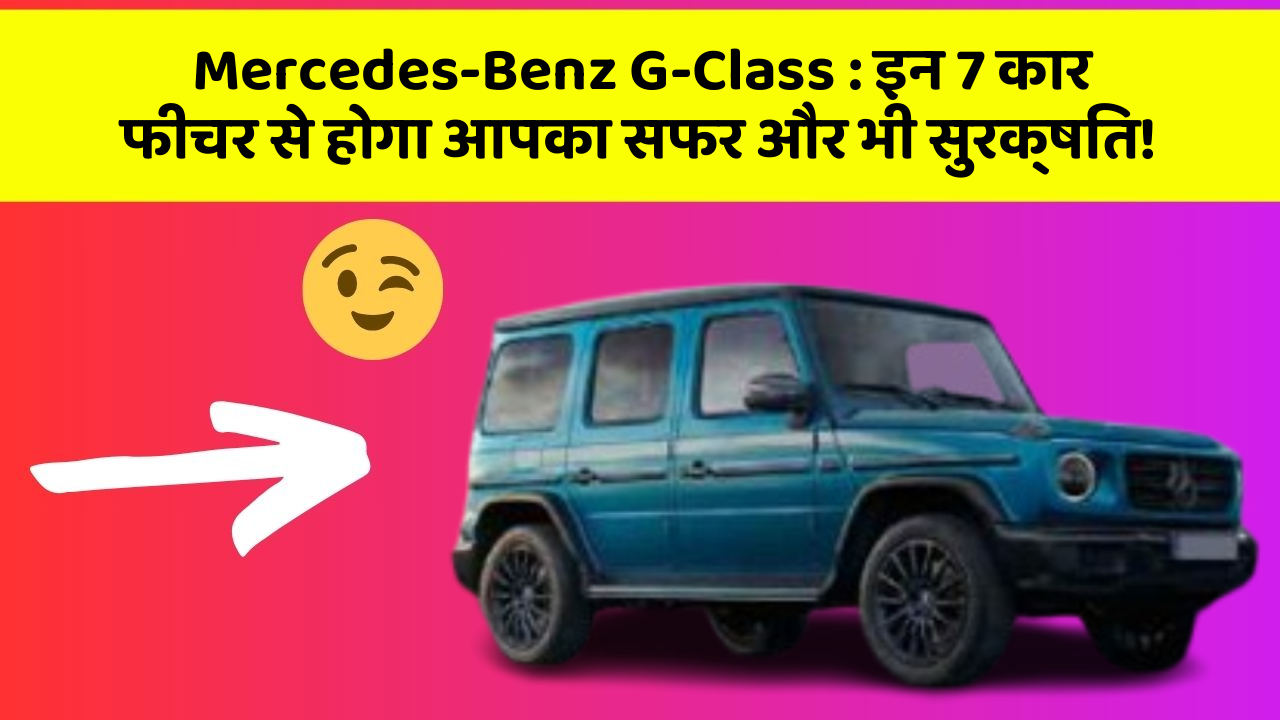 Mercedes-Benz G-Class: इन 7 कार फीचर से होगा आपका सफर और भी सुरक्षित!