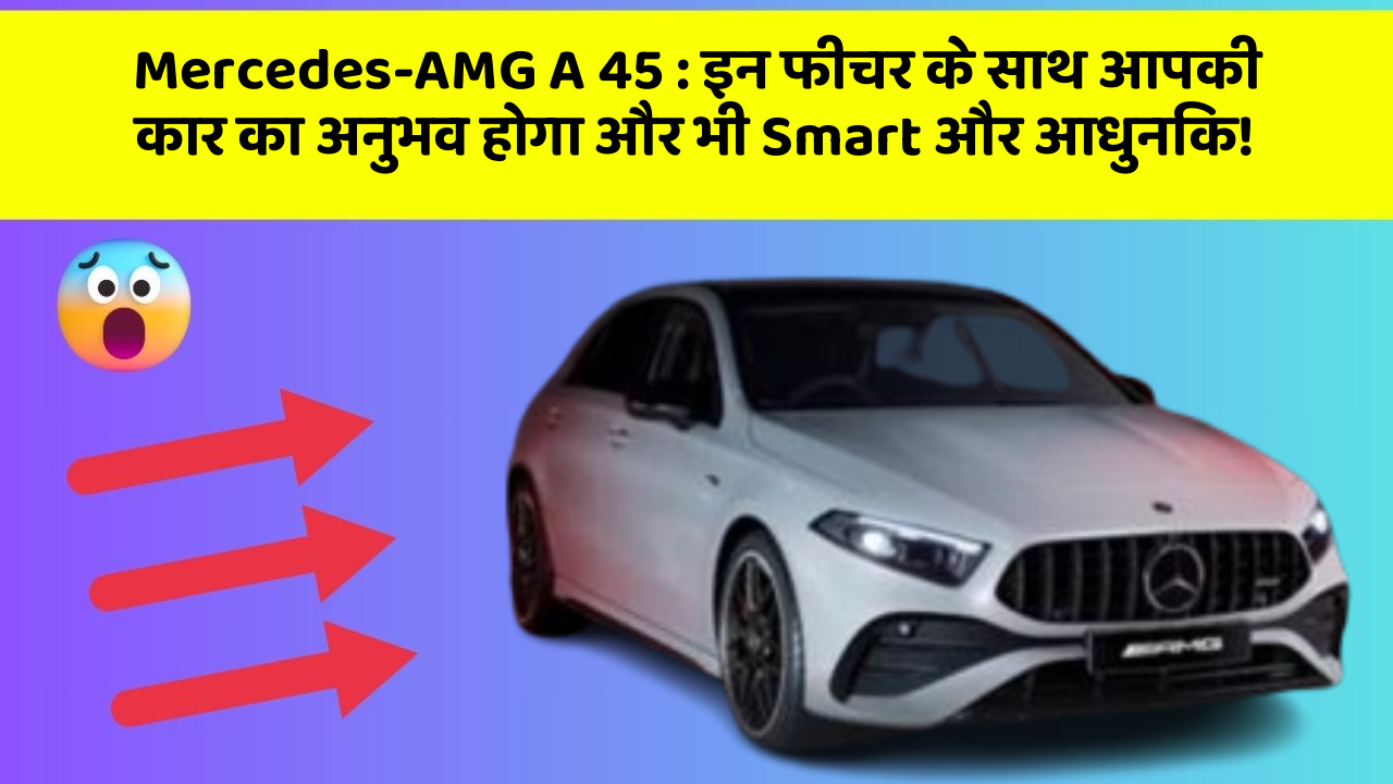 Mercedes-AMG A 45: इन फीचर के साथ आपकी कार का अनुभव होगा और भी Smart और आधुनिक!