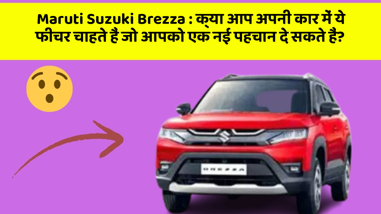 Maruti Suzuki Brezza: क्या आप अपनी कार में ये फीचर चाहते हैं जो आपको एक नई पहचान दे सकते हैं?